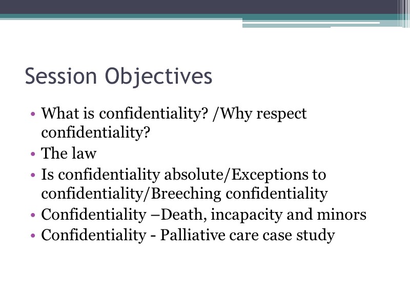 Session Objectives What is confidentiality? /Why respect confidentiality? The law Is confidentiality absolute/Exceptions to